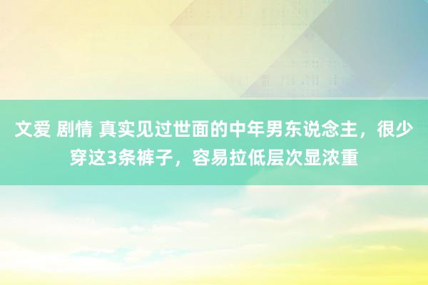 文爱 剧情 真实见过世面的中年男东说念主，很少穿这3条裤子，容易拉低层次显浓重