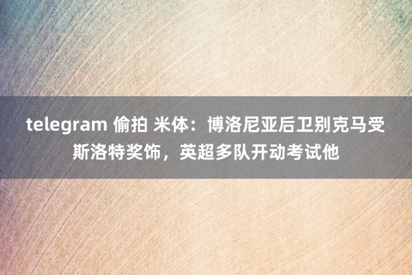 telegram 偷拍 米体：博洛尼亚后卫别克马受斯洛特奖饰，英超多队开动考试他