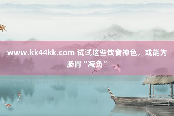 www.kk44kk.com 试试这些饮食神色，或能为肠胃“减负”