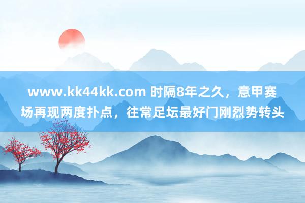 www.kk44kk.com 时隔8年之久，意甲赛场再现两度扑点，往常足坛最好门刚烈势转头