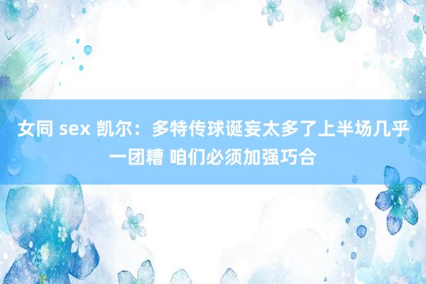 女同 sex 凯尔：多特传球诞妄太多了上半场几乎一团糟 咱们必须加强巧合