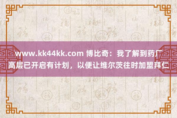 www.kk44kk.com 博比奇：我了解到药厂高层已开启有计划，以便让维尔茨往时加盟拜仁