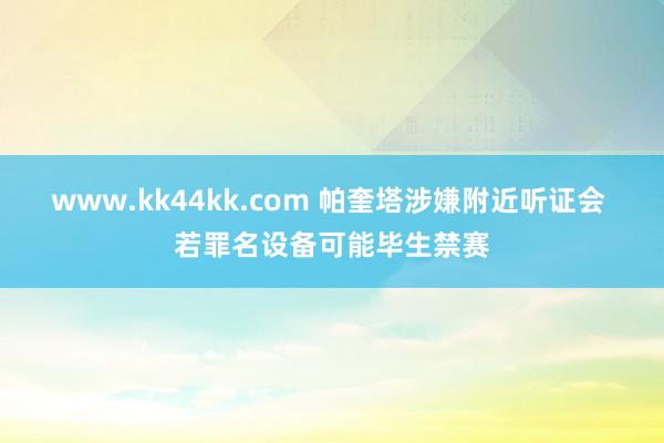 www.kk44kk.com 帕奎塔涉嫌附近听证会 若罪名设备可能毕生禁赛