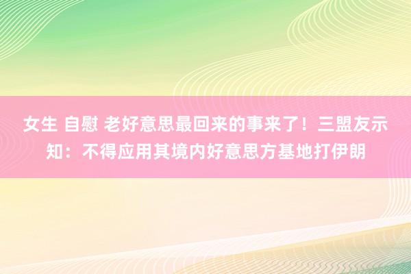 女生 自慰 老好意思最回来的事来了！三盟友示知：不得应用其境内好意思方基地打伊朗