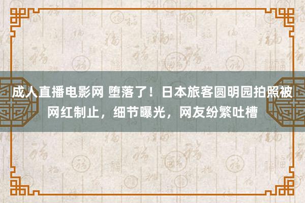 成人直播电影网 堕落了！日本旅客圆明园拍照被网红制止，细节曝光，网友纷繁吐槽