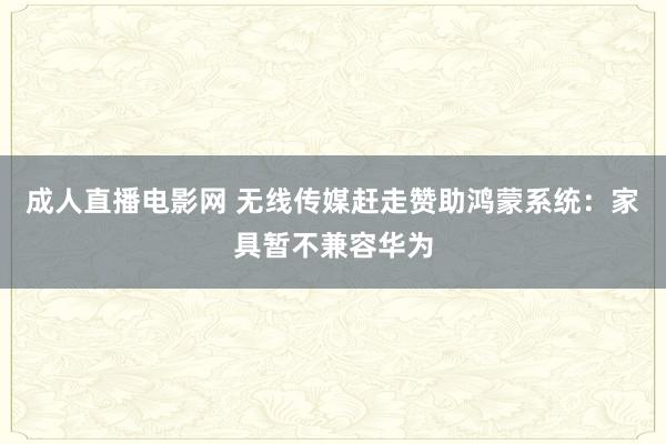 成人直播电影网 无线传媒赶走赞助鸿蒙系统：家具暂不兼容华为