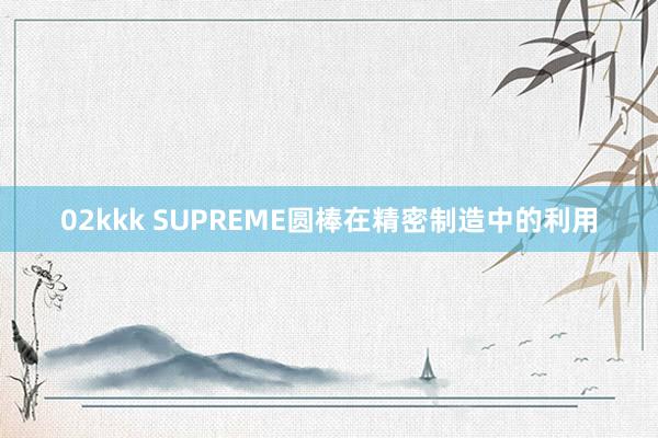 02kkk SUPREME圆棒在精密制造中的利用