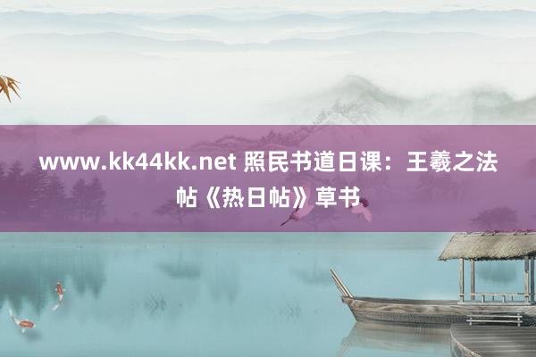 www.kk44kk.net 照民书道日课：王羲之法帖《热日帖》草书