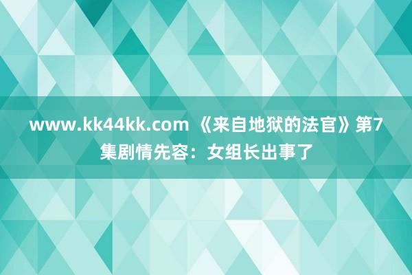 www.kk44kk.com 《来自地狱的法官》第7集剧情先容：女组长出事了