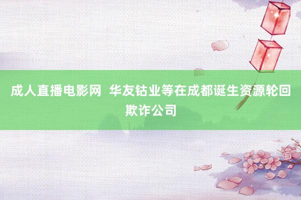 成人直播电影网  华友钴业等在成都诞生资源轮回欺诈公司