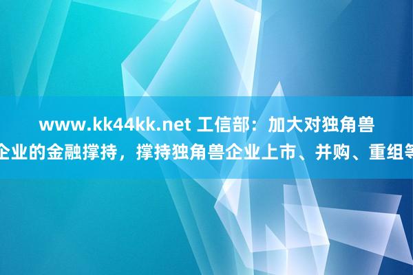 www.kk44kk.net 工信部：加大对独角兽企业的金融撑持，撑持独角兽企业上市、并购、重组等