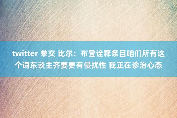 twitter 拳交 比尔：布登诠释条目咱们所有这个词东谈主齐要更有侵扰性 我正在诊治心态