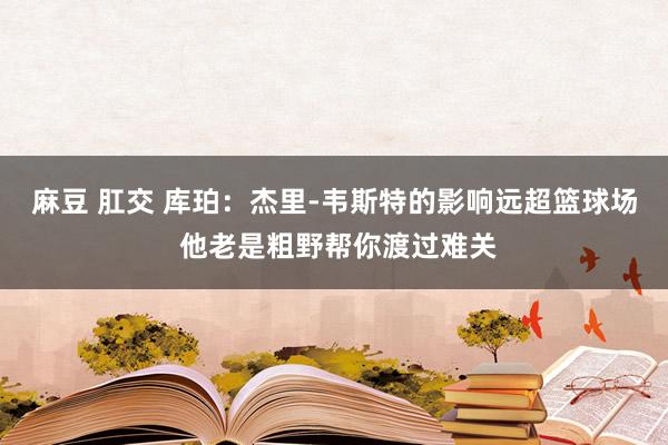 麻豆 肛交 库珀：杰里-韦斯特的影响远超篮球场 他老是粗野帮你渡过难关