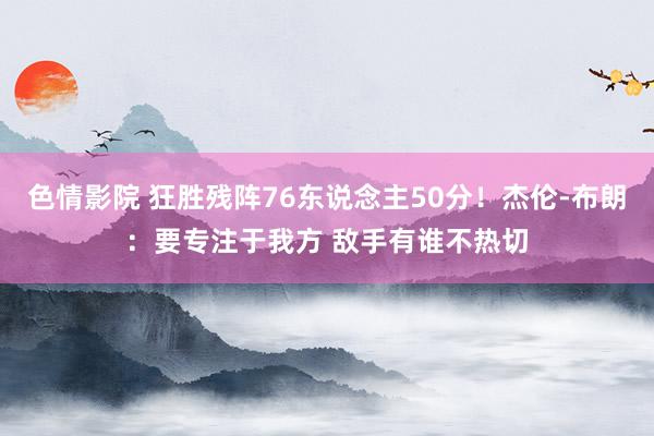 色情影院 狂胜残阵76东说念主50分！杰伦-布朗：要专注于我方 敌手有谁不热切