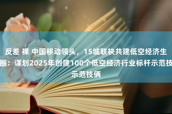 反差 裸 中国移动领头，15城联袂共建低空经济生态圈：谋划2025年创建100个低空经济行业标杆示范技俩