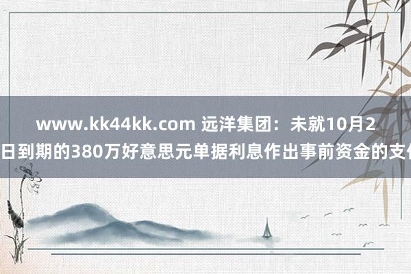 www.kk44kk.com 远洋集团：未就10月26日到期的380万好意思元单据利息作出事前资金的支付