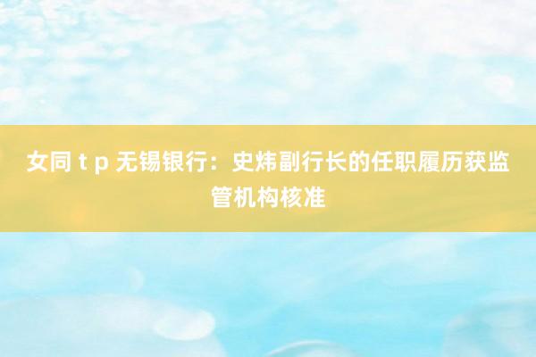 女同 t p 无锡银行：史炜副行长的任职履历获监管机构核准