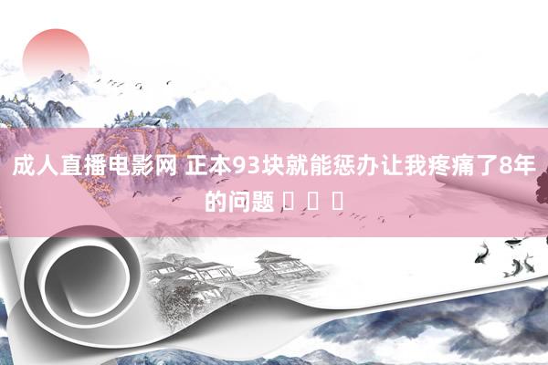 成人直播电影网 正本93块就能惩办让我疼痛了8年的问题 ​​​