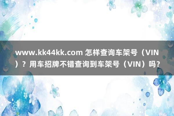 www.kk44kk.com 怎样查询车架号（VIN）？用车招牌不错查询到车架号（VIN）吗？