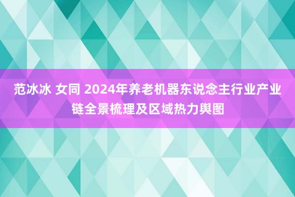 范冰冰 女同 2024年养老机器东说念主行业产业链全景梳理及区域热力舆图