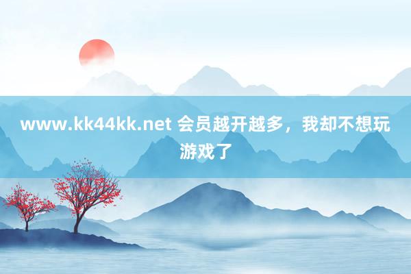 www.kk44kk.net 会员越开越多，我却不想玩游戏了