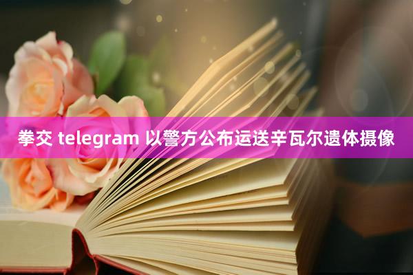 拳交 telegram 以警方公布运送辛瓦尔遗体摄像