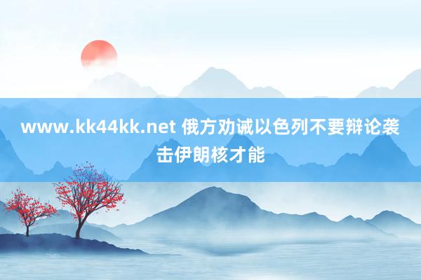 www.kk44kk.net 俄方劝诫以色列不要辩论袭击伊朗核才能