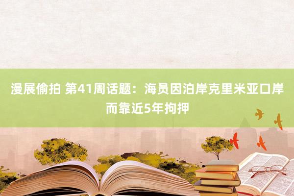 漫展偷拍 第41周话题：海员因泊岸克里米亚口岸而靠近5年拘押