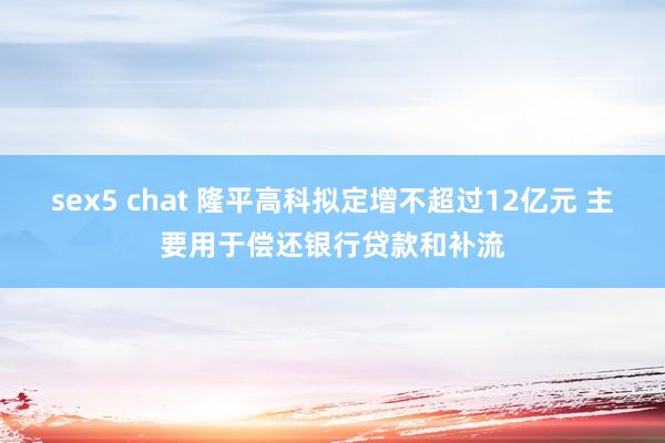 sex5 chat 隆平高科拟定增不超过12亿元 主要用于偿还银行贷款和补流