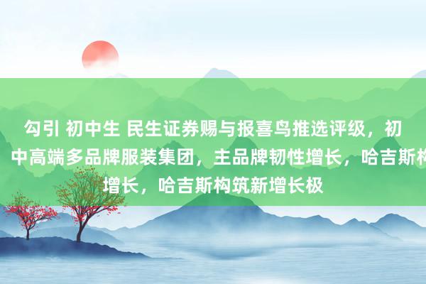 勾引 初中生 民生证券赐与报喜鸟推选评级，初度隐敝论述：中高端多品牌服装集团，主品牌韧性增长，哈吉斯构筑新增长极