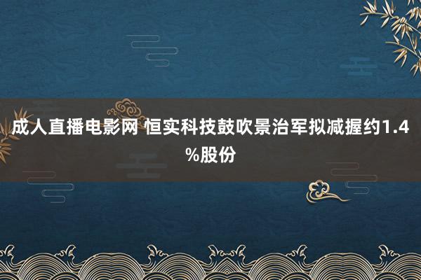 成人直播电影网 恒实科技鼓吹景治军拟减握约1.4%股份