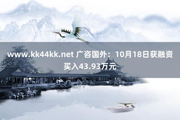 www.kk44kk.net 广咨国外：10月18日获融资买入43.93万元