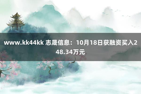 www.kk44kk 志晟信息：10月18日获融资买入248.34万元