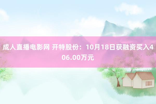 成人直播电影网 开特股份：10月18日获融资买入406.00万元