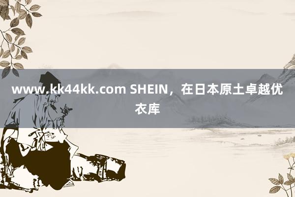 www.kk44kk.com SHEIN，在日本原土卓越优衣库