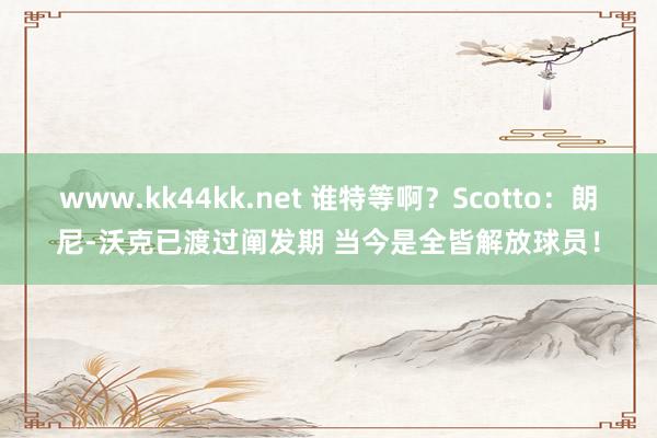 www.kk44kk.net 谁特等啊？Scotto：朗尼-沃克已渡过阐发期 当今是全皆解放球员！