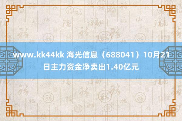 www.kk44kk 海光信息（688041）10月21日主力资金净卖出1.40亿元