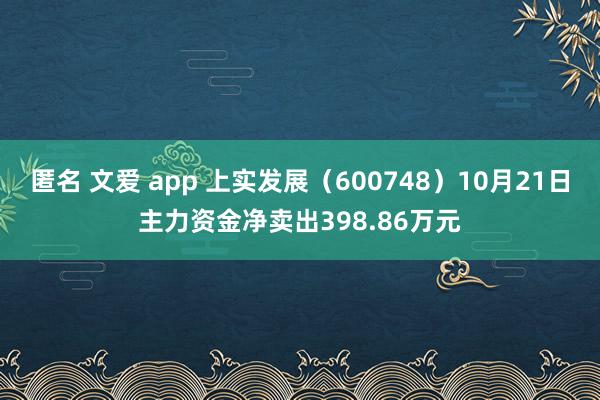 匿名 文爱 app 上实发展（600748）10月21日主力资金净卖出398.86万元