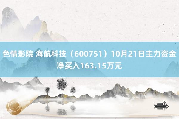 色情影院 海航科技（600751）10月21日主力资金净买入163.15万元