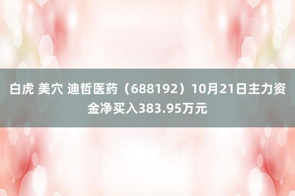 白虎 美穴 迪哲医药（688192）10月21日主力资金净买入383.95万元