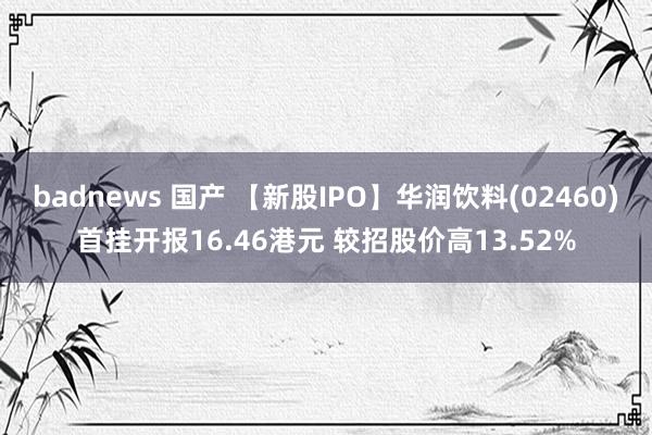 badnews 国产 【新股IPO】华润饮料(02460)首挂开报16.46港元 较招股价高13.52%