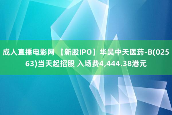 成人直播电影网 【新股IPO】华昊中天医药-B(02563)当天起招股 入场费4，444.38港元