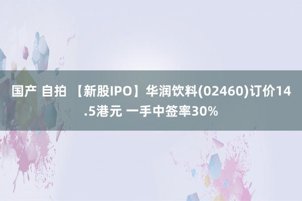 国产 自拍 【新股IPO】华润饮料(02460)订价14.5港元 一手中签率30%