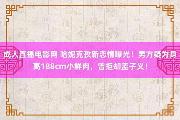 成人直播电影网 哈妮克孜新恋情曝光！男方疑为身高188cm小鲜肉，曾拒却孟子义！