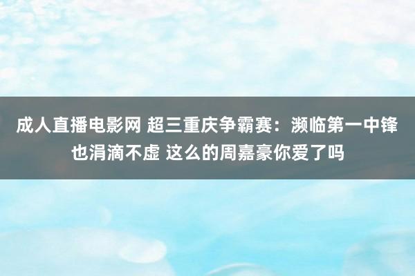 成人直播电影网 超三重庆争霸赛：濒临第一中锋也涓滴不虚 这么的周嘉豪你爱了吗