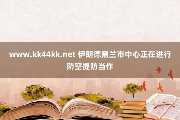 www.kk44kk.net 伊朗德黑兰市中心正在进行防空提防当作