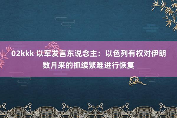 02kkk 以军发言东说念主：以色列有权对伊朗数月来的抓续繁难进行恢复