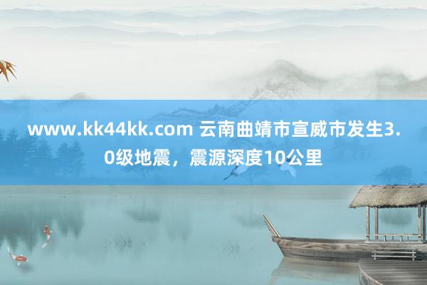 www.kk44kk.com 云南曲靖市宣威市发生3.0级地震，震源深度10公里