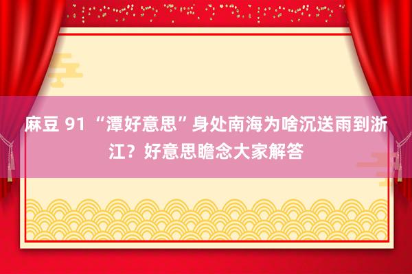 麻豆 91 “潭好意思”身处南海为啥沉送雨到浙江？好意思瞻念大家解答