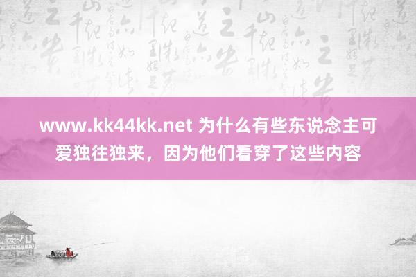 www.kk44kk.net 为什么有些东说念主可爱独往独来，因为他们看穿了这些内容